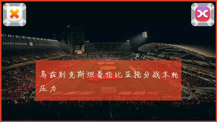 乌兹别克斯坦哥伦比亚抢分战末轮压力