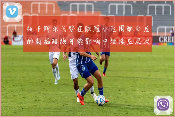 纽卡斯尔戈登在欧冠小范围配合后的前插路线可能影响中场接应层次