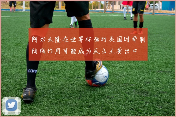 阿尔米隆在世界杯面对美国时牵制防线作用可能成为反击主要出口