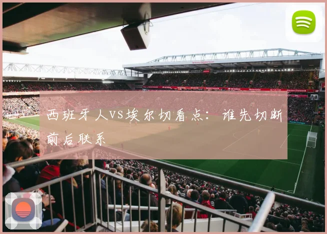 西班牙人vs埃尔切看点:谁先切断前后联系
