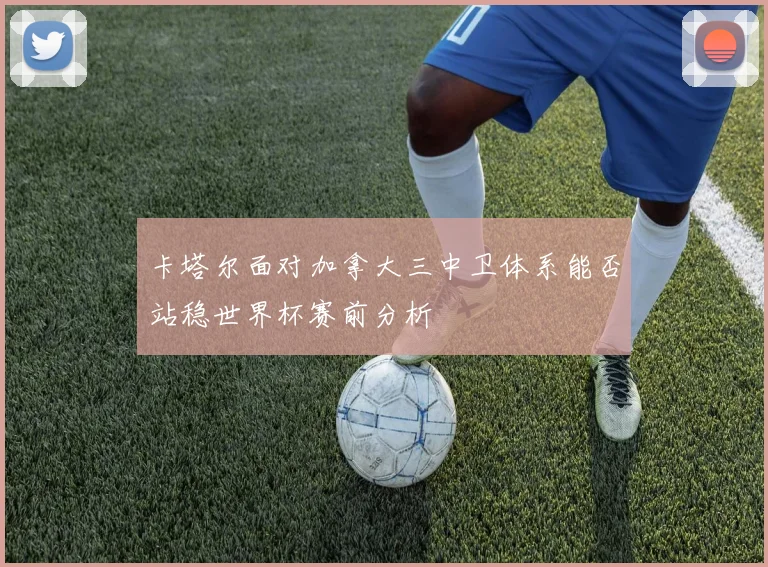 卡塔尔面对加拿大三中卫体系能否站稳世界杯赛前分析
