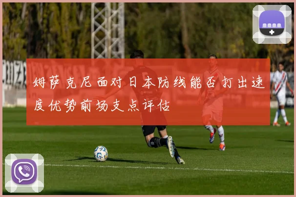 姆萨克尼面对日本防线能否打出速度优势前场支点评估