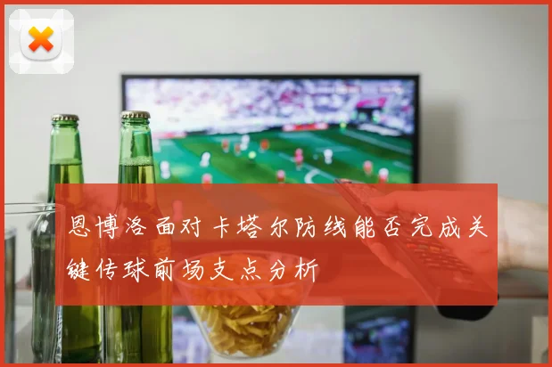恩博洛面对卡塔尔防线能否完成关键传球前场支点分析