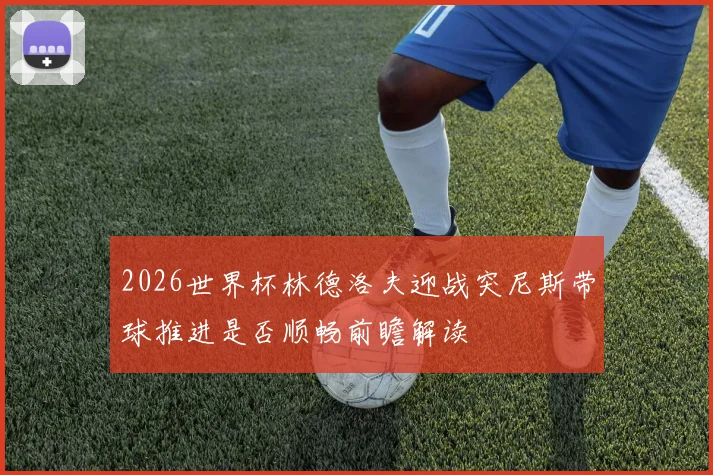 2026世界杯林德洛夫迎战突尼斯带球推进是否顺畅前瞻解读