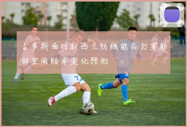 古多斯面对新西兰防线能否打穿肋部空间赔率变化预测