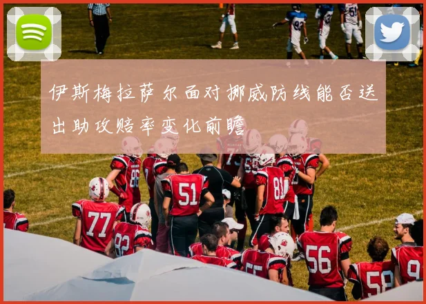 伊斯梅拉萨尔面对挪威防线能否送出助攻赔率变化前瞻
