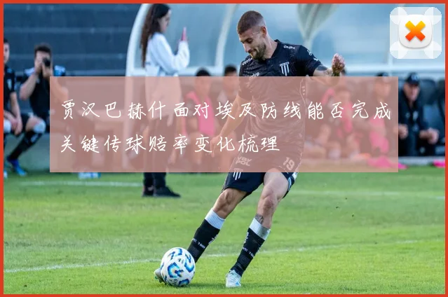 贾汉巴赫什面对埃及防线能否完成关键传球赔率变化梳理