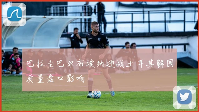 巴拉圭巴尔布埃纳迎战土耳其解围质量盘口影响