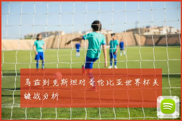 乌兹别克斯坦对哥伦比亚世界杯关键战分析