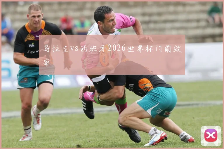 乌拉圭vs西班牙2026世界杯门前效率