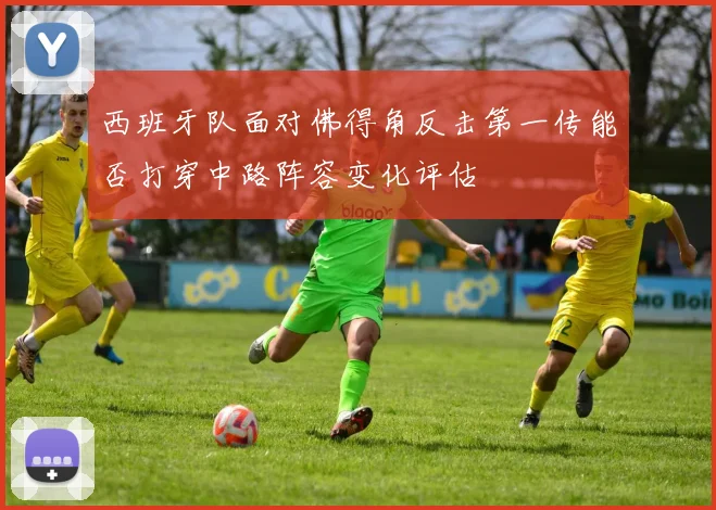西班牙队面对佛得角反击第一传能否打穿中路阵容变化评估