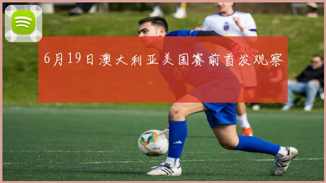 6月19日澳大利亚美国赛前首发观察