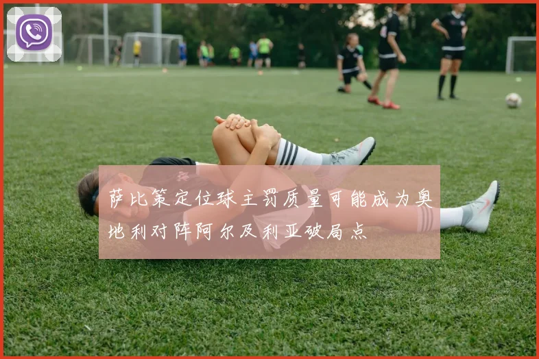 萨比策定位球主罚质量可能成为奥地利对阵阿尔及利亚破局点