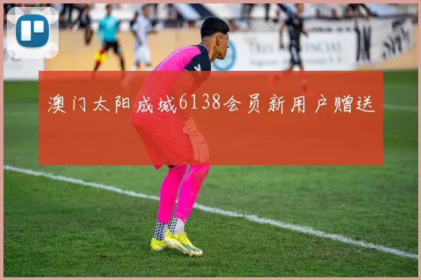 澳门太阳成城6138会员新用户赠送