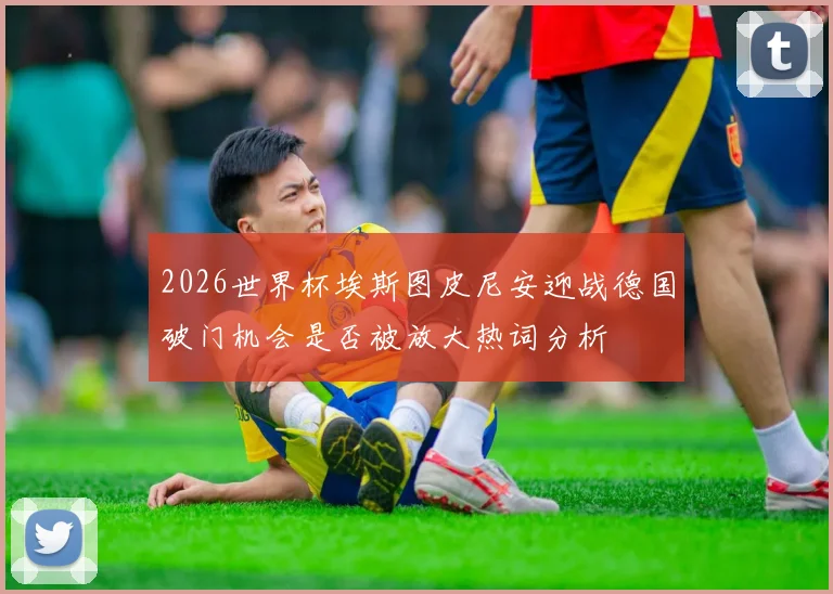 2026世界杯埃斯图皮尼安迎战德国破门机会是否被放大热词分析