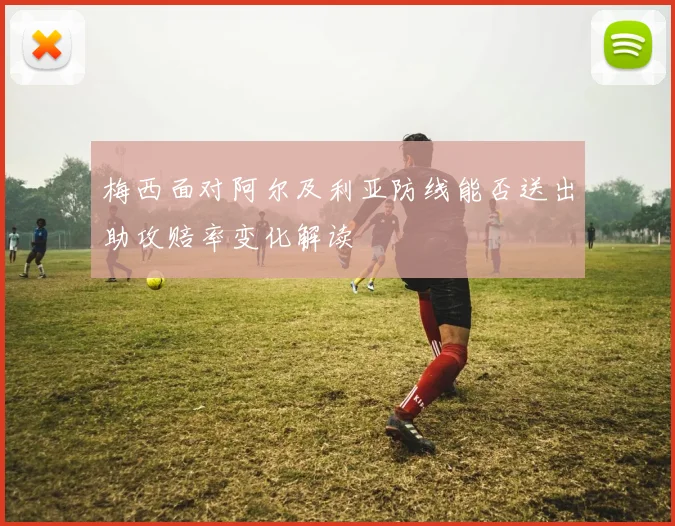梅西面对阿尔及利亚防线能否送出助攻赔率变化解读