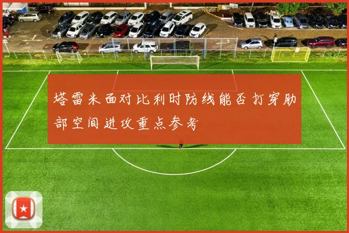 塔雷米面对比利时防线能否打穿肋部空间进攻重点参考