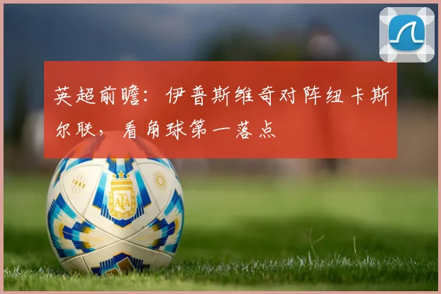 英超前瞻：伊普斯维奇对阵纽卡斯尔联，看角球第一落点
