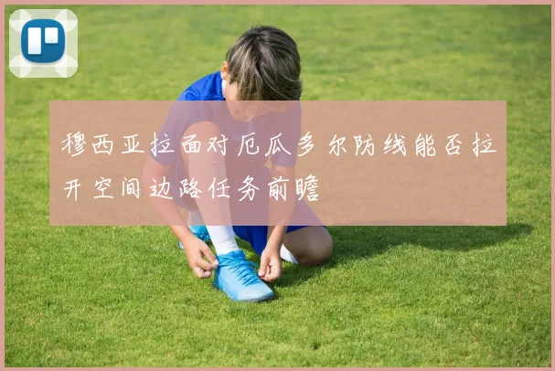 穆西亚拉面对厄瓜多尔防线能否拉开空间边路任务前瞻