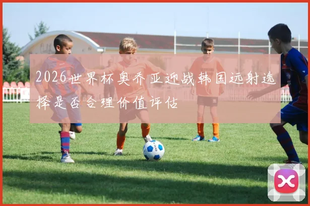 2026世界杯奥乔亚迎战韩国远射选择是否合理价值评估
