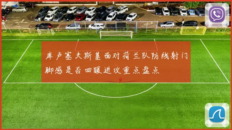 库卢塞夫斯基面对荷兰队防线射门脚感是否回暖进攻重点盘点