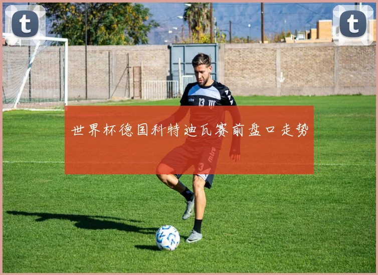 世界杯德国科特迪瓦赛前盘口走势