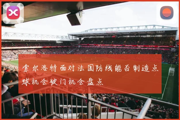 索尔洛特面对法国防线能否制造点球机会破门机会盘点