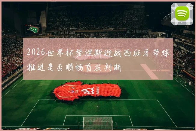2026世界杯努涅斯迎战西班牙带球推进是否顺畅首发判断