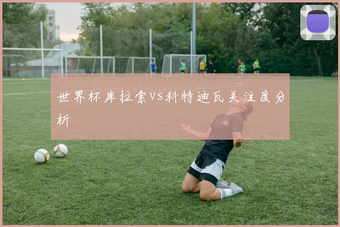 世界杯库拉索vs科特迪瓦关注度分析