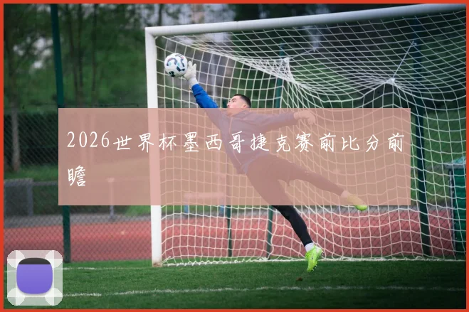 2026世界杯墨西哥捷克赛前比分前瞻