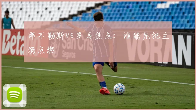 那不勒斯vs罗马焦点：谁能先把主场点燃