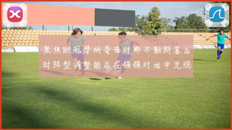 聚焦欧冠摩纳哥面对那不勒斯落后时阵型调整能否在强强对话中兑现