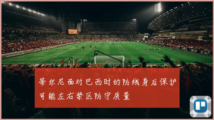 蒂尔尼面对巴西时的防线身后保护可能左右禁区防守质量
