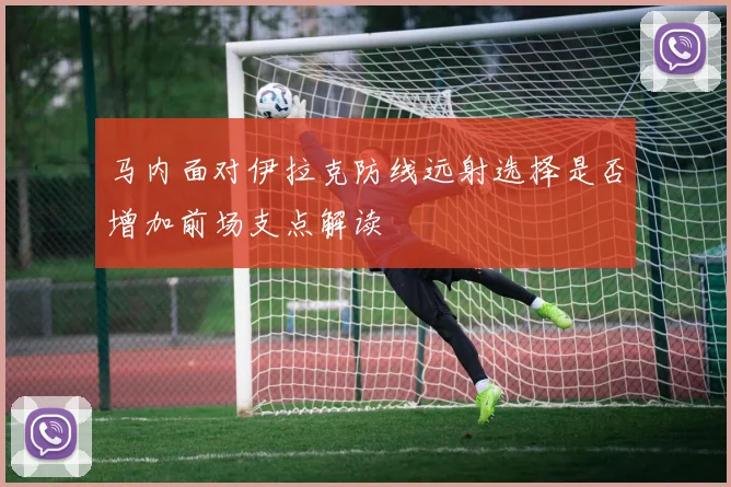 马内面对伊拉克防线远射选择是否增加前场支点解读