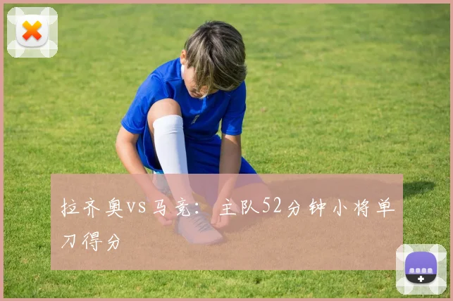 拉齐奥vs马竞:主队52分钟小将单刀得分