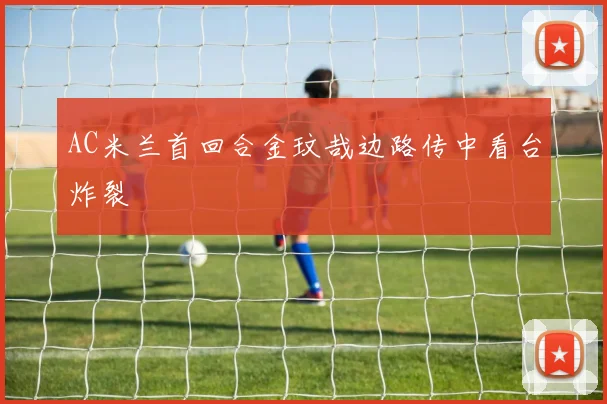AC米兰首回合金玟哉边路传中看台炸裂