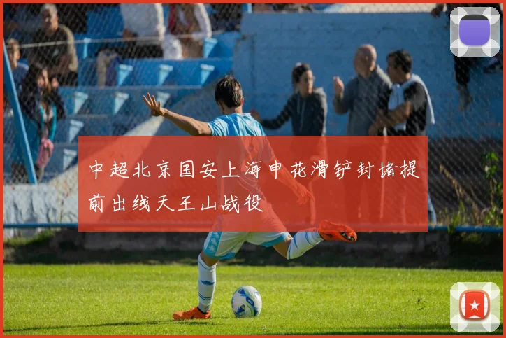 中超北京国安上海申花滑铲封堵提前出线天王山战役