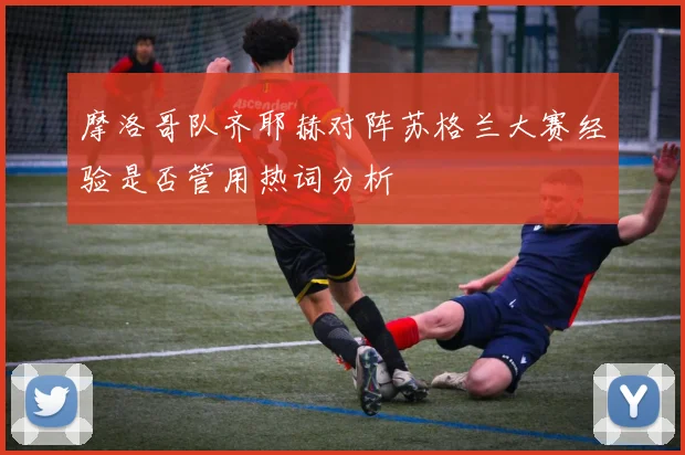 摩洛哥队齐耶赫对阵苏格兰大赛经验是否管用热词分析