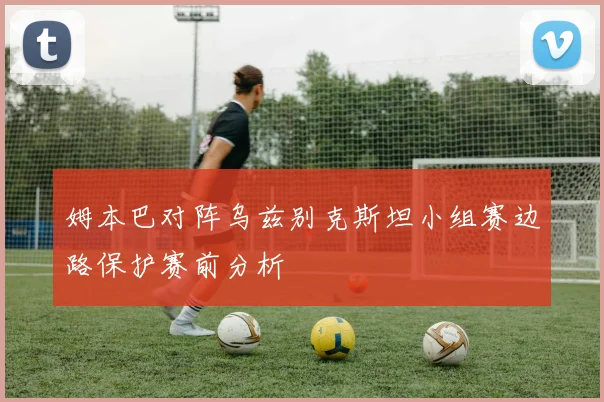 姆本巴对阵乌兹别克斯坦小组赛边路保护赛前分析