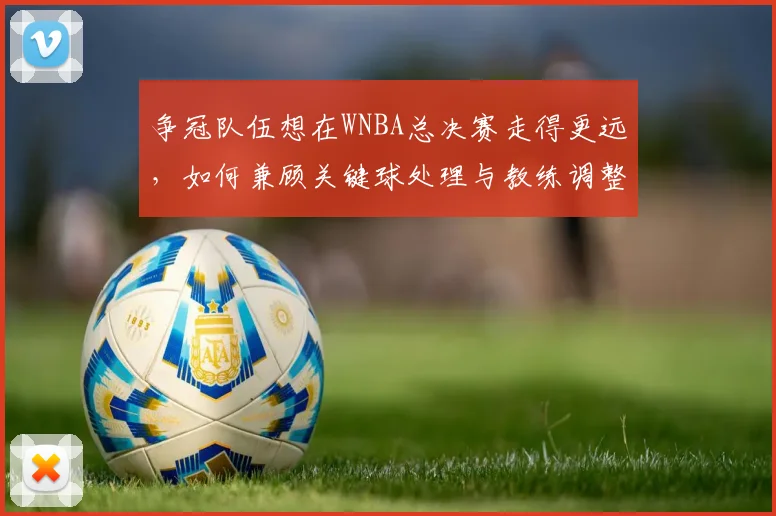 争冠队伍想在WNBA总决赛走得更远，如何兼顾关键球处理与教练调整