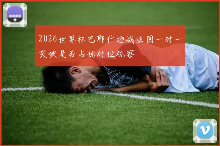 2026世界杯巴耶什迎战法国一对一突破是否占优对位观察