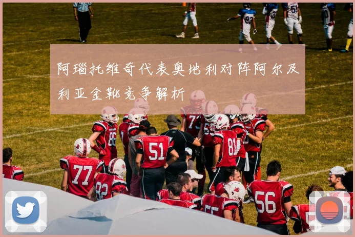 阿瑙托维奇代表奥地利对阵阿尔及利亚金靴竞争解析