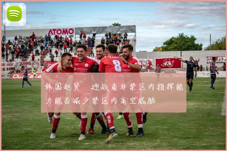 韩国赵贤祐迎战南非禁区内指挥能力能否减少禁区内高空威胁