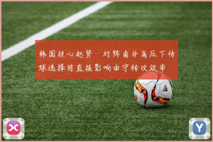 韩国核心赵贤祐对阵南非高压下传球选择将直接影响由守转攻效率