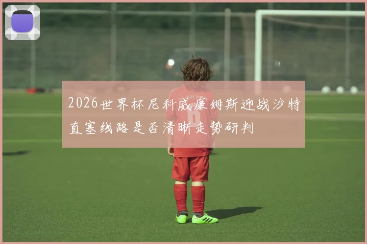 2026世界杯尼科威廉姆斯迎战沙特直塞线路是否清晰走势研判