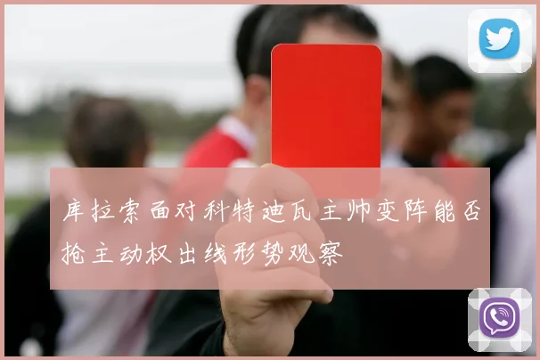 库拉索面对科特迪瓦主帅变阵能否抢主动权出线形势观察
