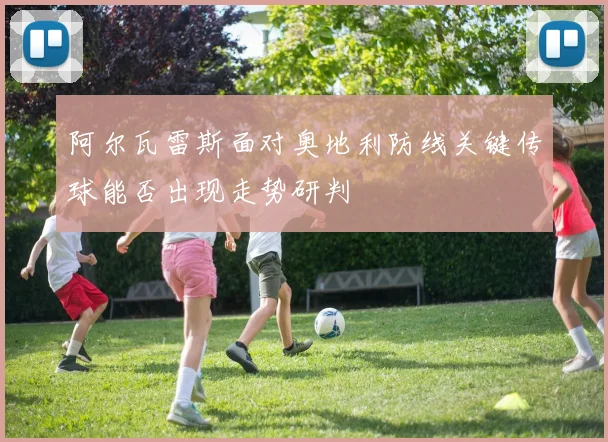 阿尔瓦雷斯面对奥地利防线关键传球能否出现走势研判