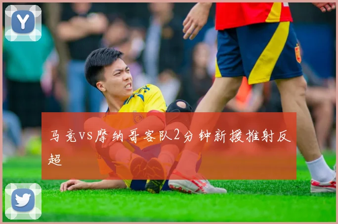 马竞vs摩纳哥客队2分钟新援推射反超