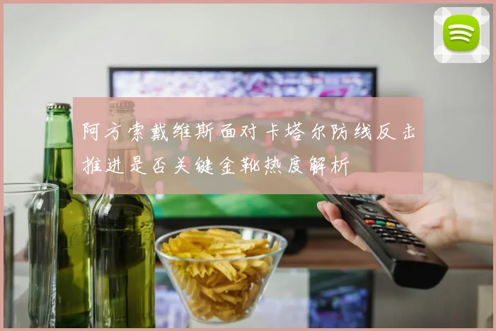 阿方索戴维斯面对卡塔尔防线反击推进是否关键金靴热度解析