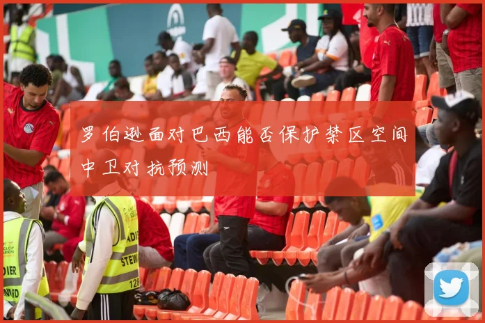 罗伯逊面对巴西能否保护禁区空间中卫对抗预测